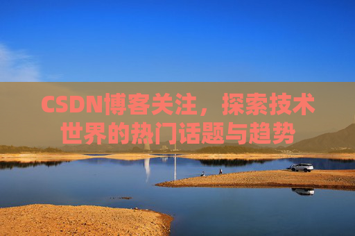 CSDN博客关注，探索技术世界的热门话题与趋势